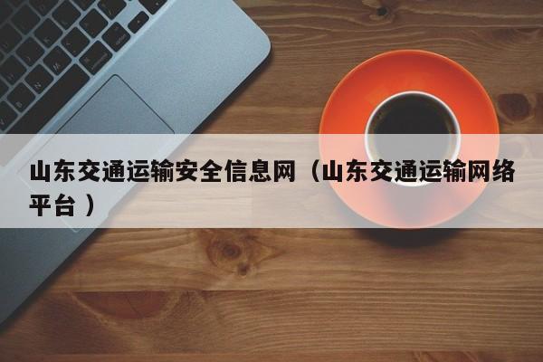 山东交通运输安全信息网（山东交通运输网络平台 ）