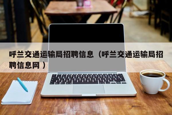 呼兰交通运输局招聘信息（呼兰交通运输局招聘信息网 ）