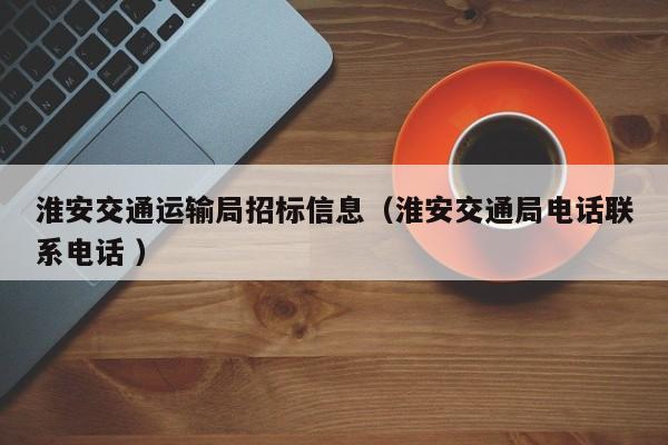 淮安交通运输局招标信息（淮安交通局电话联系电话 ）