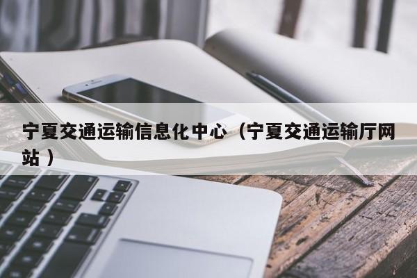 宁夏交通运输信息化中心（宁夏交通运输厅网站 ）